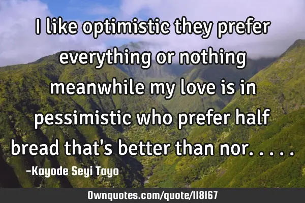 I like optimistic they prefer everything or nothing meanwhile my love is in pessimistic who prefer