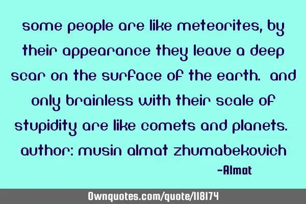 Some people are like meteorites, by their appearance they leave a deep scar on the surface of the