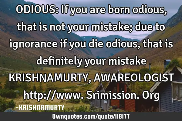 ODIOUS: If you are born odious, that is not your mistake; due to ignorance if you die odious, that