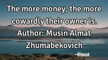 The more money, the more cowardly their owner is. Author: Musin Almat Zhumabekovich