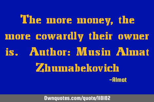 The more money, the more cowardly their owner is. Author: Musin Almat Z