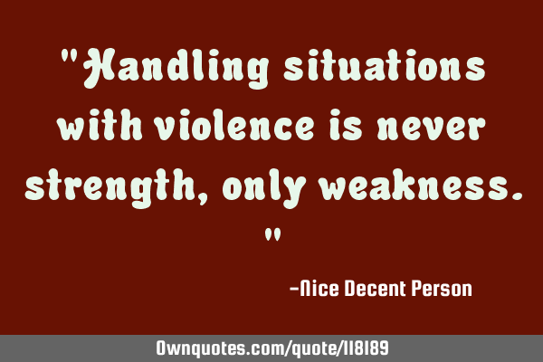 "Handling situations with violence is never strength, only weakness."