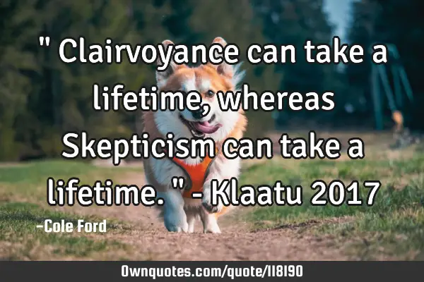 " Clairvoyance can take a lifetime, whereas Skepticism can take a lifetime. " - Klaatu 2017