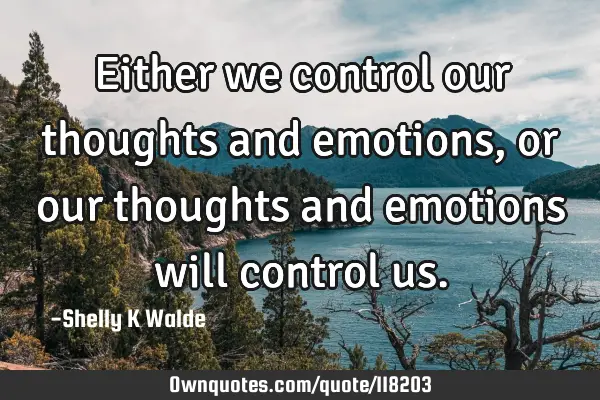 Either we control our thoughts and emotions, or our thoughts and emotions will control