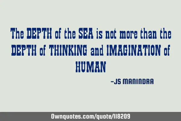 The DEPTH of the SEA is not more than the DEPTH of THINKING and IMAGINATION of HUMAN