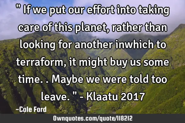 " If we put our effort into taking care of this planet, rather than looking for another inwhich to