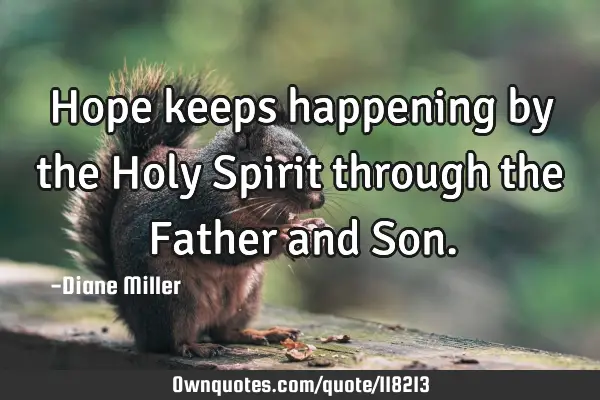 Hope keeps happening by the Holy Spirit through the Father and S