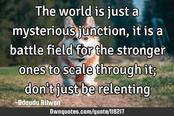 The world is just a mysterious junction, it is a battle field for the stronger ones to scale
