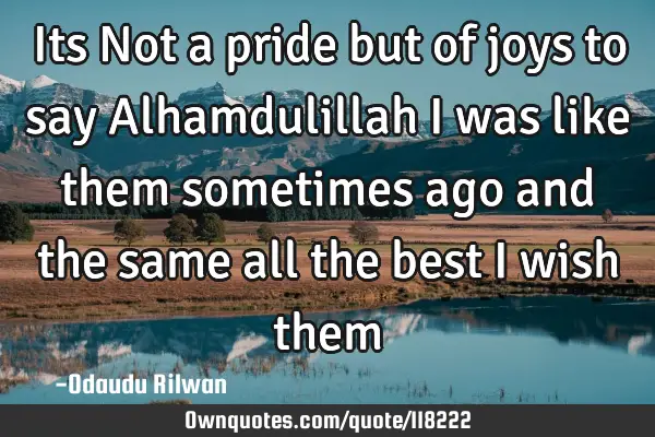 Its Not a pride but of joys to say Alhamdulillah i was like them sometimes ago and the same all the