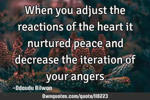 When you adjust the reactions of the heart it nurtured peace and decrease the iteration of your