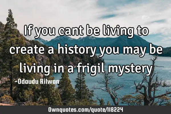 If you cant be living to create a history you may be living in a frigil