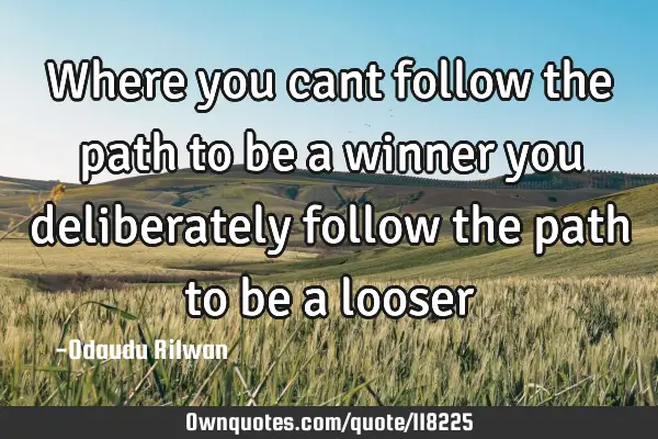 Where you cant follow the path to be a winner you deliberately follow the path to be a