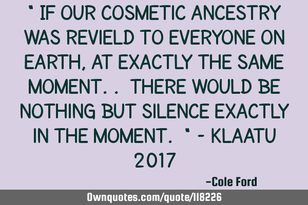 " If our cosmetic ancestry was revield to everyone on earth, at exactly the same moment.. there