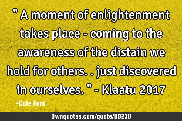 " A moment of enlightenment takes place - coming to the awareness of the distain we hold for