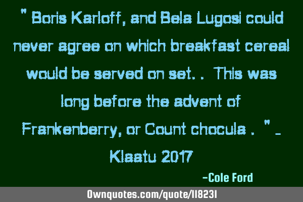 " Boris Karloff, and Bela Lugosi could never agree on which breakfast cereal would be served on