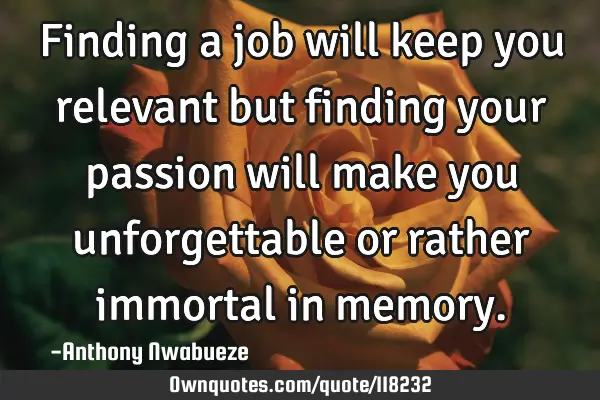 Finding a job will keep you relevant but finding your passion will make you unforgettable or rather