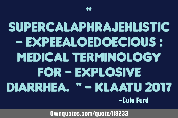 " Supercalaphrajehlistic - expeealoedoecious : Medical terminology for - explosive diarrhea. " - K