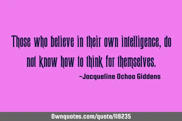 Those who believe in their own intelligence, do not know how to think for