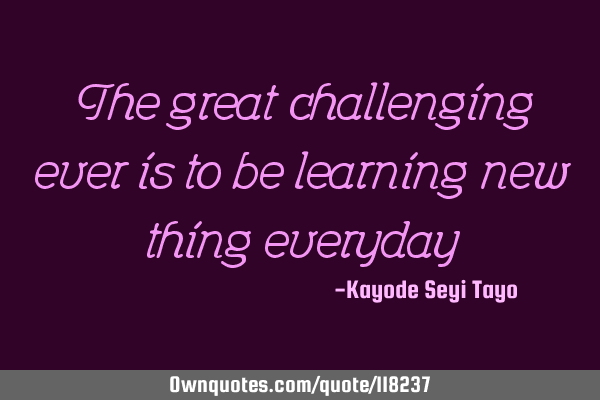 The great challenging ever is to be learning new thing