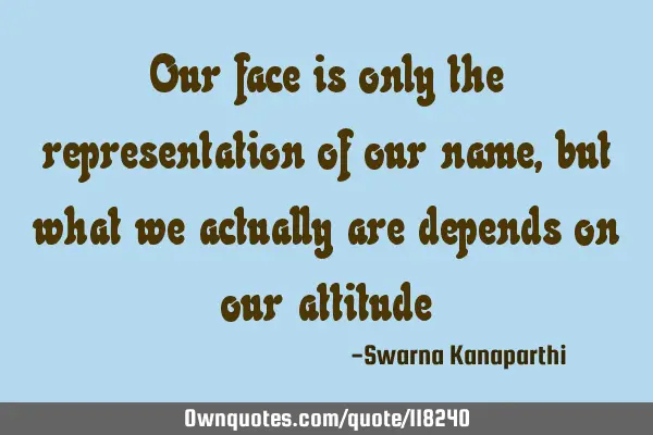 Our face is only the representation of our name, but what we actually are depends on our