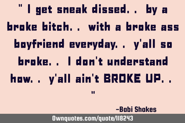 " I get sneak dissed.. by a broke bitch.. with a broke ass boyfriend everyday.. y