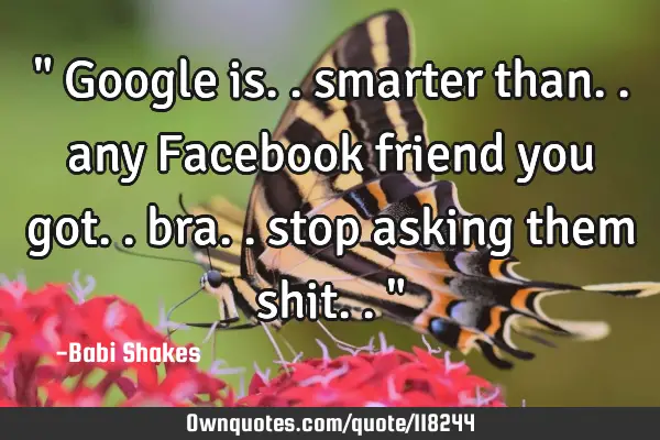 " Google is.. smarter than.. any Facebook friend you got.. bra.. stop asking them shit.. "