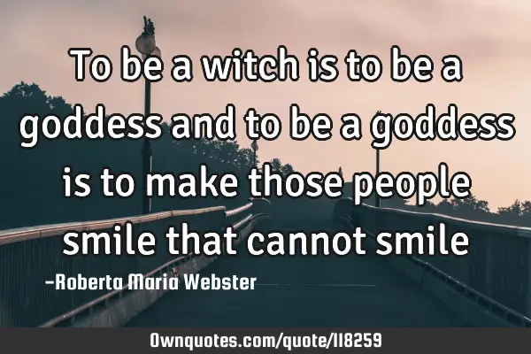 To be a witch is to be a goddess and to be a goddess is to make those people smile that cannot