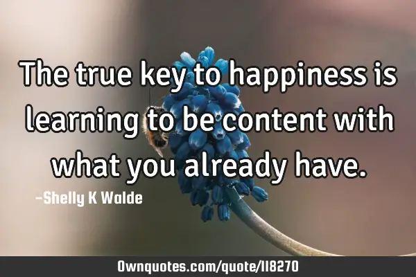 The true key to happiness is learning to be content with what you already