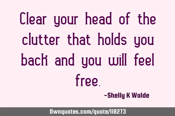 Clear your head of the clutter that holds you back and you will feel