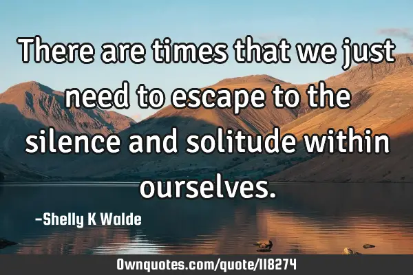 There are times that we just need to escape to the silence and solitude within
