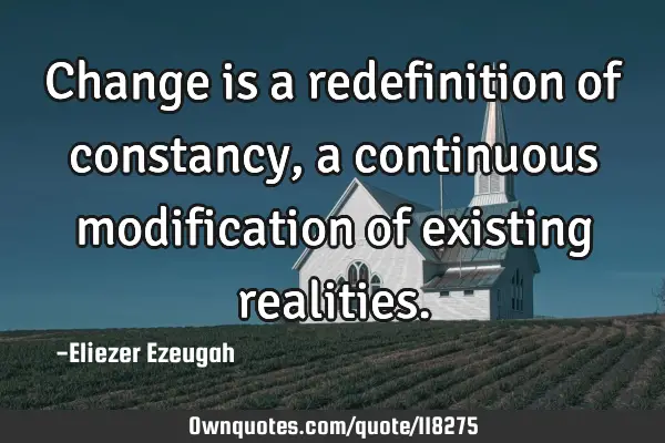 Change is a redefinition of constancy, a continuous modification of existing