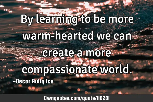 By learning to be more warm-hearted we can create a more compassionate