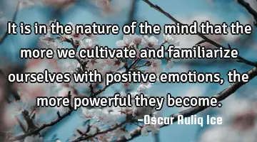 It is in the nature of the mind that the more we cultivate and familiarize ourselves with positive