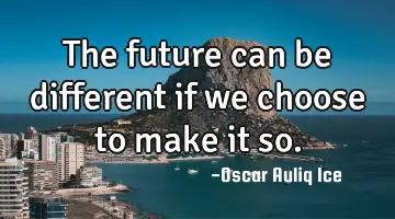 The future can be different if we choose to make it so.