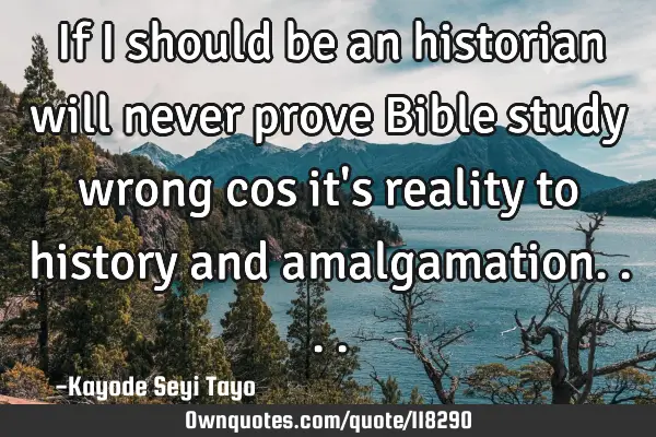 If I should be an historian will never prove Bible study wrong cos it