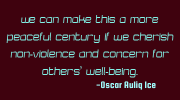 We can make this a more peaceful century if we cherish non-violence and concern for others’ well-