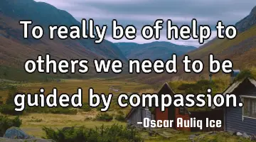To really be of help to others we need to be guided by compassion.