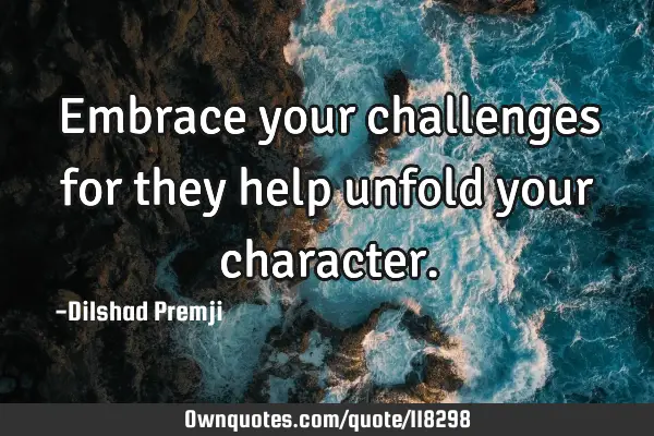 Embrace your challenges for they help unfold your