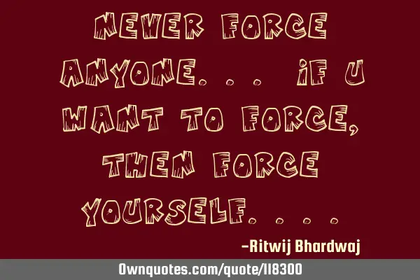 Never force anyone... If u want to force, then Force