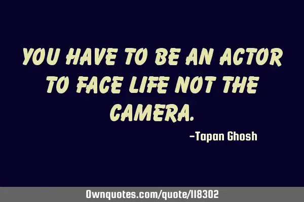 You have to be an Actor to face life not the