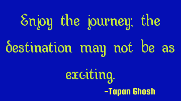 Enjoy the journey; the destination may not be as exciting.