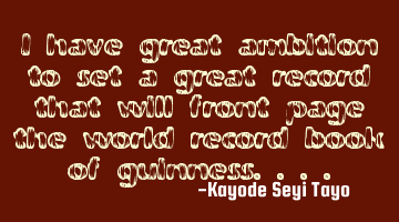 I have great ambition to set a great record that will front page the world record book of
