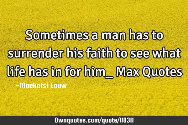 Sometimes a man has to surrender his faith to see what life has in for him_ Max Q