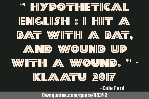" Hypothetical English : I hit a bat with a bat, and wound up with a wound." - Klaatu 2017