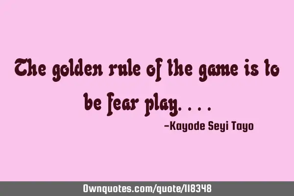 The golden rule of the game is to be fear