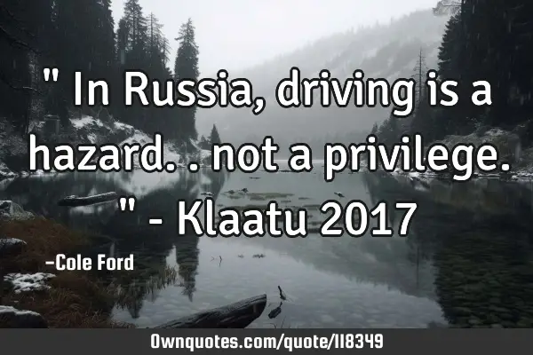 " In Russia, driving is a hazard.. not a privilege. " - Klaatu 2017