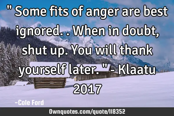 " Some fits of anger are best ignored.. When in doubt, shut up. You will thank yourself later. " - K