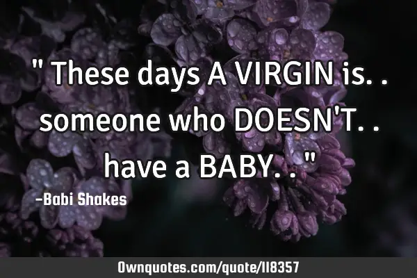 " These days A VIRGIN is.. someone who DOESN