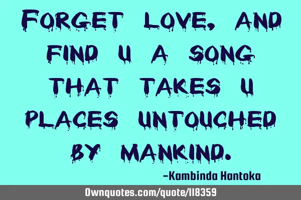Forget love, and find u a song that takes u places untouched by