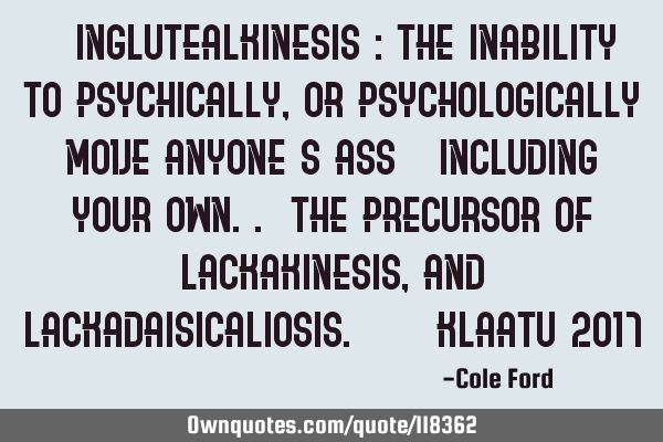" Inglutealkinesis : The inability to psychically, or psychologically move anyone